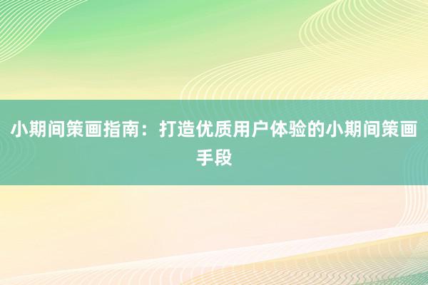 小期间策画指南：打造优质用户体验的小期间策画手段