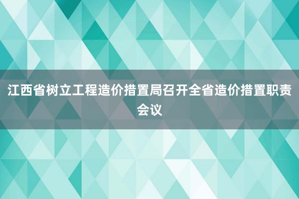 江西省树立工程造价措置局召开全省造价措置职责会议