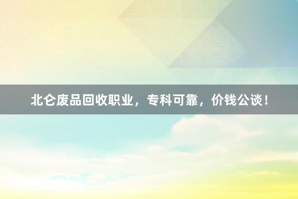 北仑废品回收职业，专科可靠，价钱公谈！