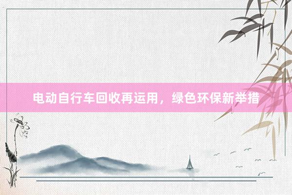 电动自行车回收再运用，绿色环保新举措